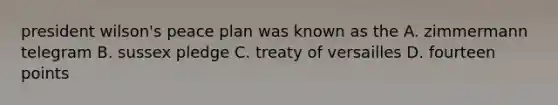 president wilson's peace plan was known as the A. zimmermann telegram B. sussex pledge C. treaty of versailles D. fourteen points