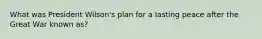What was President Wilson's plan for a lasting peace after the Great War known as?