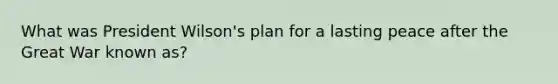 What was President Wilson's plan for a lasting peace after the Great War known as?
