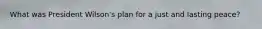 What was President Wilson's plan for a just and lasting peace?