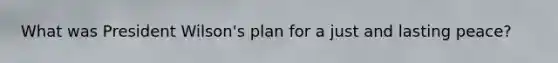 What was President Wilson's plan for a just and lasting peace?