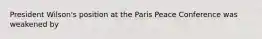 President Wilson's position at the Paris Peace Conference was weakened by