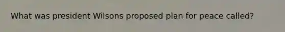 What was president Wilsons proposed plan for peace called?