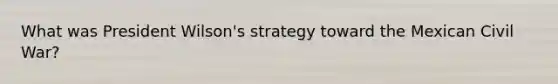 What was President Wilson's strategy toward the Mexican Civil War?