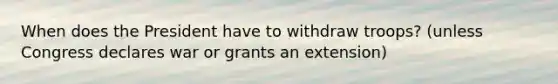 When does the President have to withdraw troops? (unless Congress declares war or grants an extension)