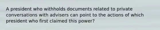 A president who withholds documents related to private conversations with advisers can point to the actions of which president who first claimed this power?