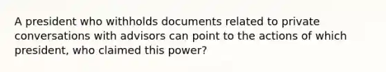 A president who withholds documents related to private conversations with advisors can point to the actions of which president, who claimed this power?