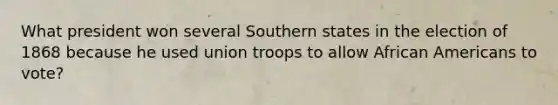 What president won several Southern states in the election of 1868 because he used union troops to allow African Americans to vote?