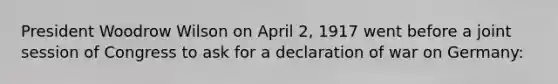 President Woodrow Wilson on April 2, 1917 went before a joint session of Congress to ask for a declaration of war on Germany: