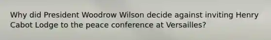 Why did President Woodrow Wilson decide against inviting Henry Cabot Lodge to the peace conference at Versailles?