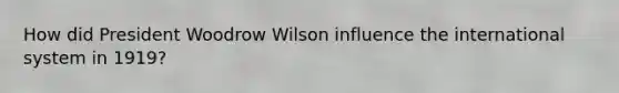 How did President Woodrow Wilson influence the international system in 1919?