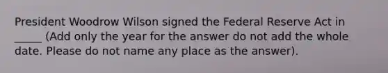 President Woodrow Wilson signed the Federal Reserve Act in _____ (Add only the year for the answer do not add the whole date. Please do not name any place as the answer).