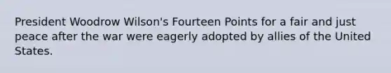 President Woodrow Wilson's Fourteen Points for a fair and just peace after the war were eagerly adopted by allies of the United States.