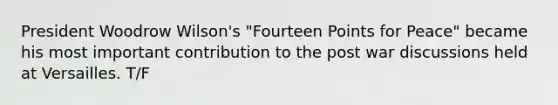 President Woodrow Wilson's "Fourteen Points for Peace" became his most important contribution to the post war discussions held at Versailles. T/F