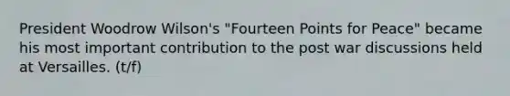 President Woodrow Wilson's "Fourteen Points for Peace" became his most important contribution to the post war discussions held at Versailles. (t/f)