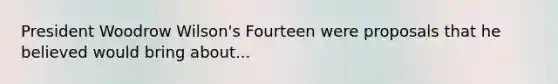 President Woodrow Wilson's Fourteen were proposals that he believed would bring about...