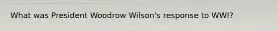 What was President Woodrow Wilson's response to WWI?