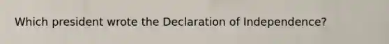 Which president wrote the Declaration of Independence?