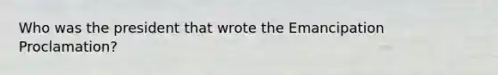 Who was the president that wrote the Emancipation Proclamation?