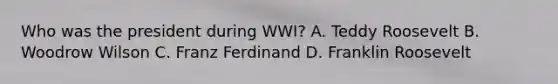 Who was the president during WWI? A. Teddy Roosevelt B. Woodrow Wilson C. Franz Ferdinand D. Franklin Roosevelt