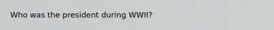 Who was the president during WWII?