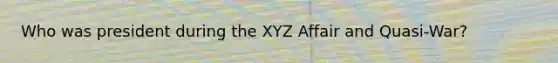 Who was president during the XYZ Affair and Quasi-War?