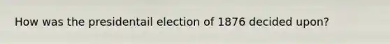 How was the presidentail election of 1876 decided upon?