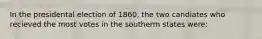 In the presidental election of 1860, the two candiates who recieved the most votes in the southerm states were: