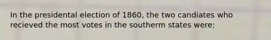 In the presidental election of 1860, the two candiates who recieved the most votes in the southerm states were: