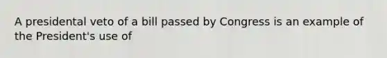 A presidental veto of a bill passed by Congress is an example of the President's use of