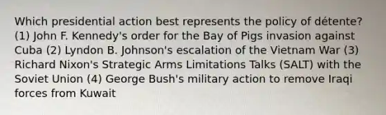 Which presidential action best represents the policy of détente? (1) John F. Kennedy's order for the Bay of Pigs invasion against Cuba (2) Lyndon B. Johnson's escalation of the Vietnam War (3) Richard Nixon's Strategic Arms Limitations Talks (SALT) with the Soviet Union (4) George Bush's military action to remove Iraqi forces from Kuwait