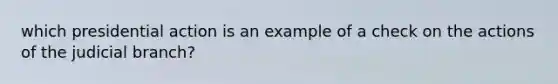 which presidential action is an example of a check on the actions of the judicial branch?