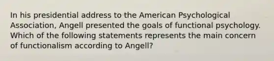 In his presidential address to the American Psychological Association, Angell presented the goals of functional psychology. Which of the following statements represents the main concern of functionalism according to Angell?