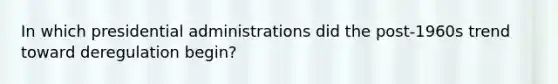 In which presidential administrations did the post-1960s trend toward deregulation begin?