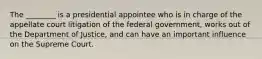 The ________ is a presidential appointee who is in charge of the appellate court litigation of the federal government, works out of the Department of Justice, and can have an important influence on the Supreme Court.