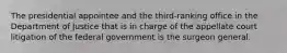The presidential appointee and the third-ranking office in the Department of Justice that is in charge of the appellate court litigation of the federal government is the surgeon general.