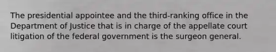 The presidential appointee and the third-ranking office in the Department of Justice that is in charge of the appellate court litigation of the federal government is the surgeon general.
