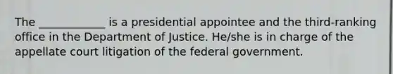 The ____________ is a presidential appointee and the third-ranking office in the Department of Justice. He/she is in charge of the appellate court litigation of the federal government.