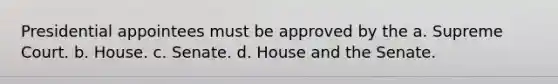 Presidential appointees must be approved by the a. Supreme Court. b. House. c. Senate. d. House and the Senate.