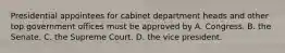 Presidential appointees for cabinet department heads and other top government offices must be approved by A. Congress. B. the Senate. C. the Supreme Court. D. the vice president.