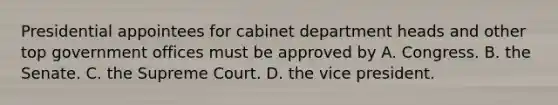 Presidential appointees for cabinet department heads and other top government offices must be approved by A. Congress. B. the Senate. C. the Supreme Court. D. the vice president.