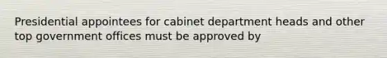 Presidential appointees for cabinet department heads and other top government offices must be approved by