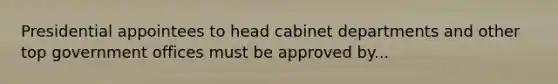 Presidential appointees to head cabinet departments and other top government offices must be approved by...