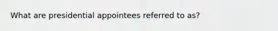 What are presidential appointees referred to as?