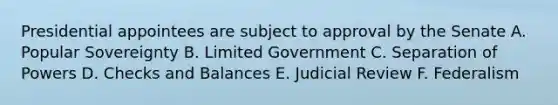 Presidential appointees are subject to approval by the Senate A. Popular Sovereignty B. Limited Government C. Separation of Powers D. Checks and Balances E. Judicial Review F. Federalism