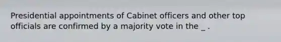 Presidential appointments of Cabinet officers and other top officials are confirmed by a majority vote in the _ .