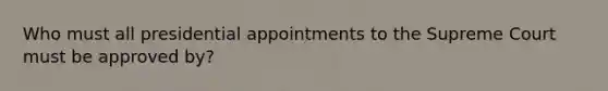 Who must all presidential appointments to the Supreme Court must be approved by?