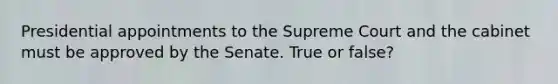 Presidential appointments to the Supreme Court and the cabinet must be approved by the Senate. True or false?