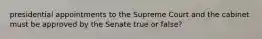 presidential appointments to the Supreme Court and the cabinet must be approved by the Senate true or false?