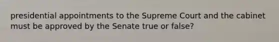 presidential appointments to the Supreme Court and the cabinet must be approved by the Senate true or false?